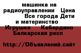 машинка на радиоуправлении › Цена ­ 1 000 - Все города Дети и материнство » Игрушки   . Кабардино-Балкарская респ.